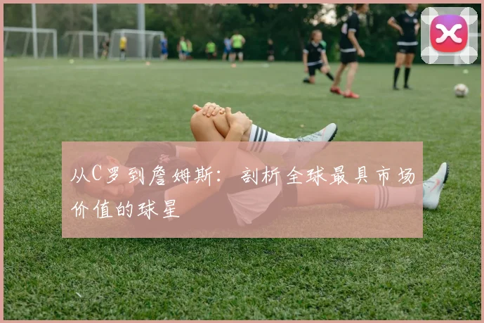 从C罗到詹姆斯:剖析全球最具市场价值的球星