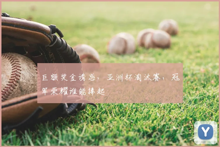 巨额奖金诱惑，亚洲杯淘汰赛，冠军荣耀谁能捧起